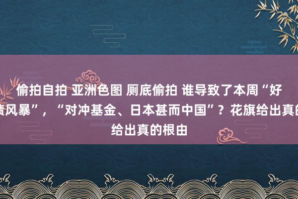 偷拍自拍 亚洲色图 厕底偷拍 谁导致了本周“好意思债风暴”，“对冲基金、日本甚而中国”？花旗给出真的根由