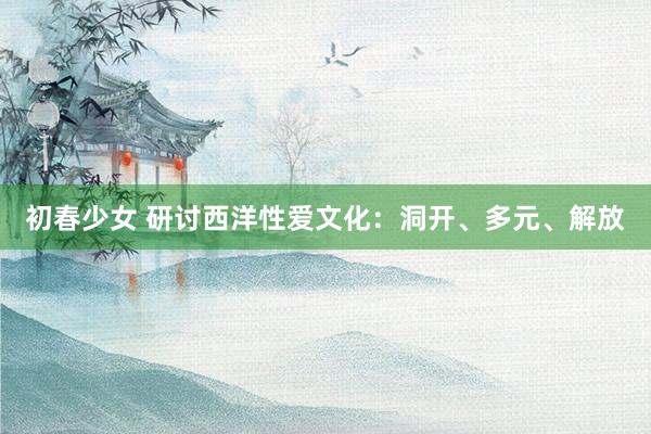 初春少女 研讨西洋性爱文化：洞开、多元、解放