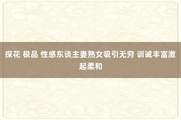 探花 极品 性感东谈主妻熟女吸引无穷 训诫丰富激起柔和