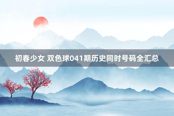 初春少女 双色球041期历史同时号码全汇总