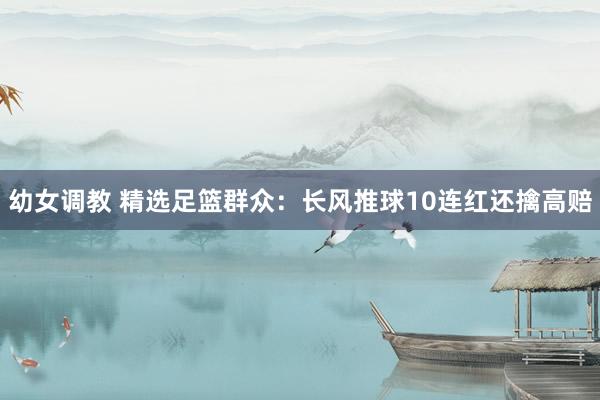 幼女调教 精选足篮群众：长风推球10连红还擒高赔