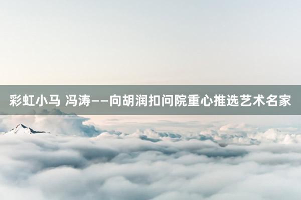 彩虹小马 冯涛——向胡润扣问院重心推选艺术名家