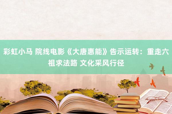 彩虹小马 院线电影《大唐惠能》告示运转：重走六祖求法路 文化采风行径