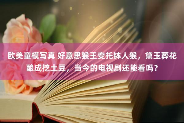 欧美童模写真 好意思猴王变托钵人猴，黛玉葬花酿成挖土豆，当今的电视剧还能看吗？