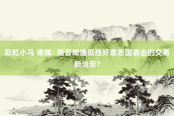 彩虹小马 德媒: 能否缔造抵挡好意思国袭击的交易新治安?