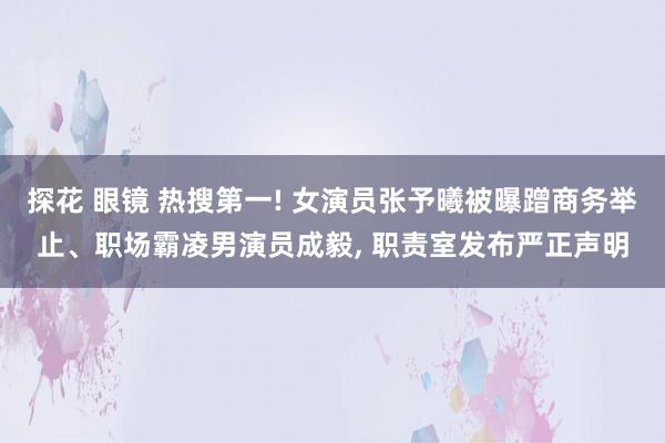 探花 眼镜 热搜第一! 女演员张予曦被曝蹭商务举止、职场霸凌男演员成毅， 职责室发布严正声明