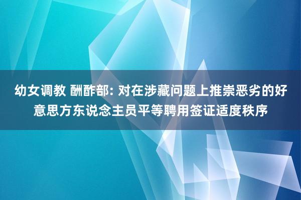 幼女调教 酬酢部: 对在涉藏问题上推崇恶劣的好意思方东说念主员平等聘用签证适度秩序