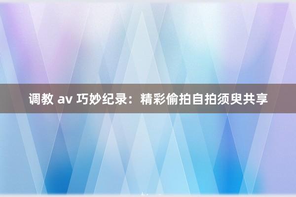 调教 av 巧妙纪录：精彩偷拍自拍须臾共享