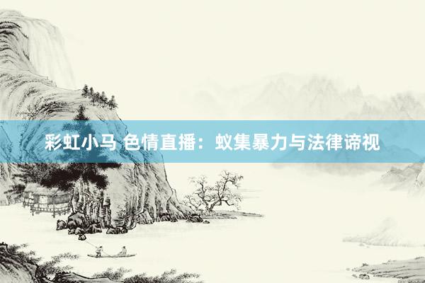 彩虹小马 色情直播：蚁集暴力与法律谛视