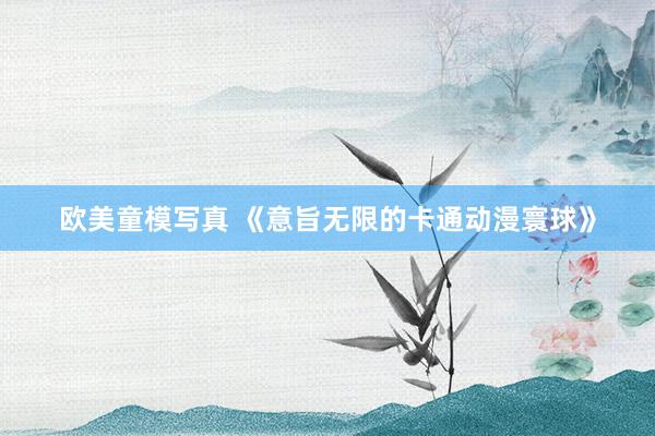 欧美童模写真 《意旨无限的卡通动漫寰球》