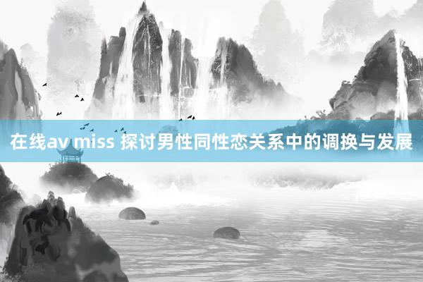 在线av miss 探讨男性同性恋关系中的调换与发展