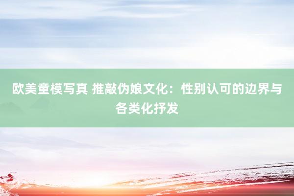 欧美童模写真 推敲伪娘文化：性别认可的边界与各类化抒发