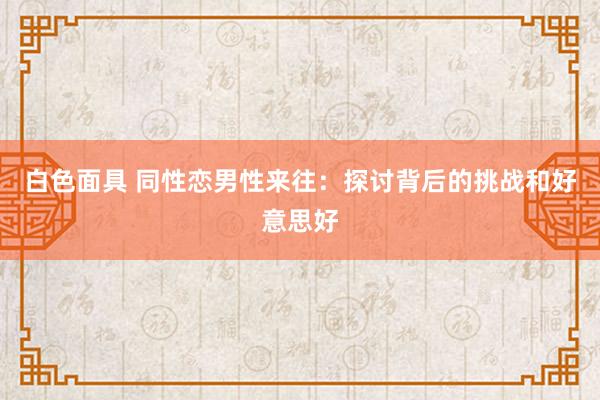 白色面具 同性恋男性来往：探讨背后的挑战和好意思好