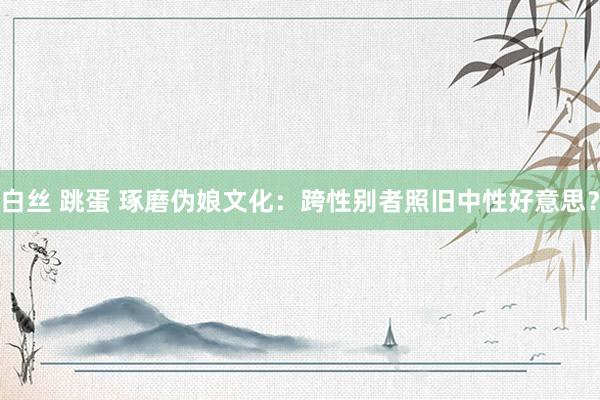 白丝 跳蛋 琢磨伪娘文化：跨性别者照旧中性好意思？
