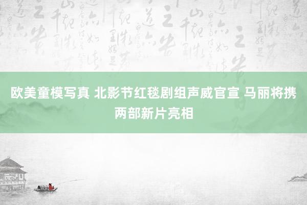 欧美童模写真 北影节红毯剧组声威官宣 马丽将携两部新片亮相