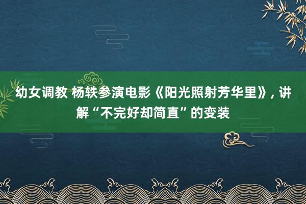幼女调教 杨轶参演电影《阳光照射芳华里》， 讲解“不完好却简直”的变装