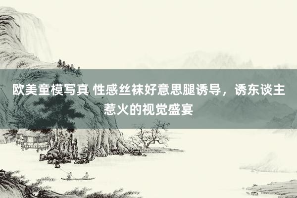 欧美童模写真 性感丝袜好意思腿诱导，诱东谈主惹火的视觉盛宴