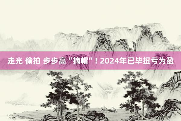 走光 偷拍 步步高“摘帽”! 2024年已毕扭亏为盈