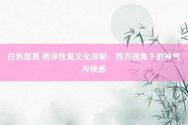 白色面具 西洋性爱文化探秘：西方视角下的神气与快感
