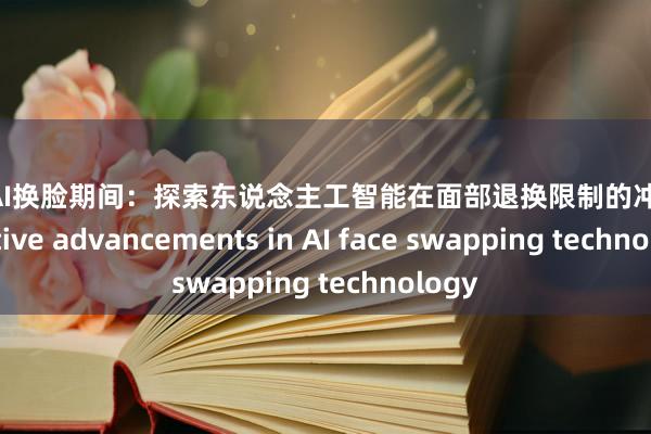 裸舞 AI换脸期间：探索东说念主工智能在面部退换限制的冲破innovative advancements in AI face swapping technology
