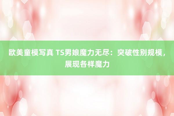 欧美童模写真 TS男娘魔力无尽：突破性别规模，展现各样魔力