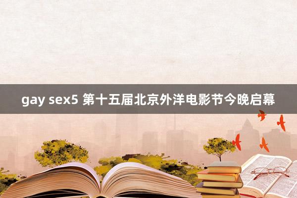 gay sex5 第十五届北京外洋电影节今晚启幕