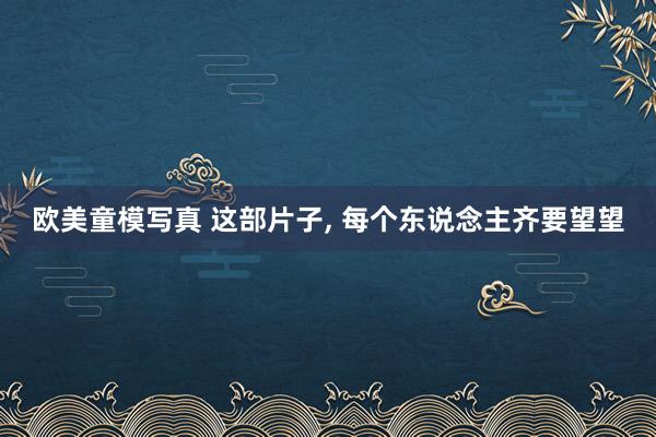 欧美童模写真 这部片子， 每个东说念主齐要望望