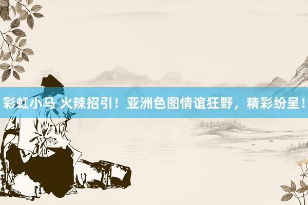 彩虹小马 火辣招引！亚洲色图情谊狂野，精彩纷呈！