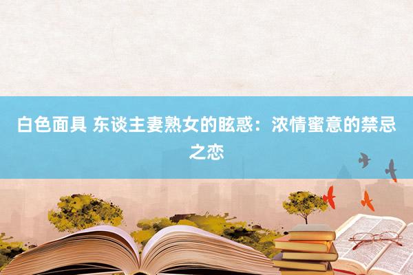 白色面具 东谈主妻熟女的眩惑：浓情蜜意的禁忌之恋
