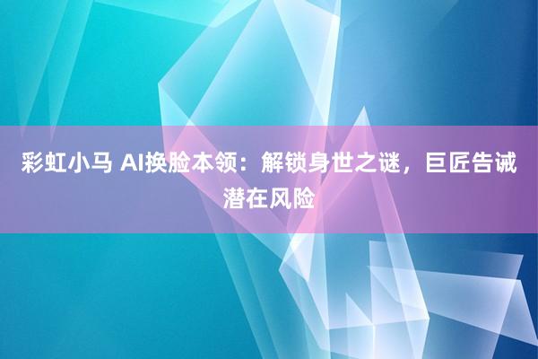 彩虹小马 AI换脸本领：解锁身世之谜，巨匠告诫潜在风险