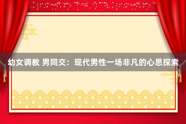 幼女调教 男同交：现代男性一场非凡的心思探索
