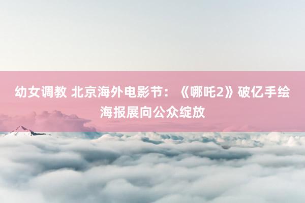 幼女调教 北京海外电影节：《哪吒2》破亿手绘海报展向公众绽放