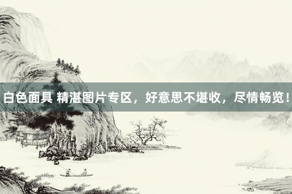 白色面具 精湛图片专区，好意思不堪收，尽情畅览！