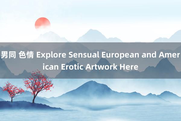 男同 色情 Explore Sensual European and American Erotic Artwork Here