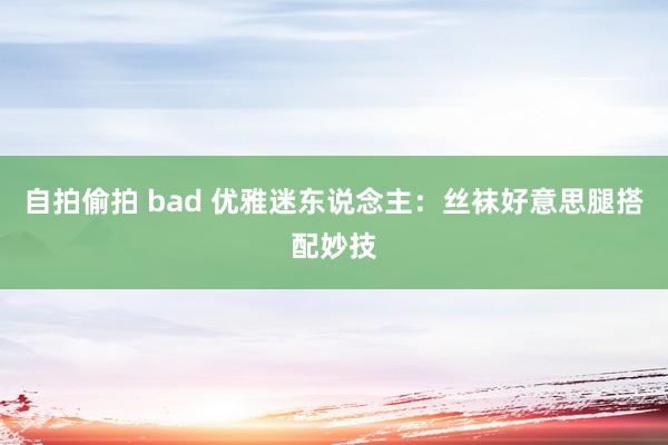 自拍偷拍 bad 优雅迷东说念主：丝袜好意思腿搭配妙技