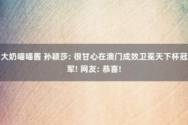 大奶喵喵酱 孙颖莎: 很甘心在澳门成效卫冕天下杯冠军! 网友: 恭喜!