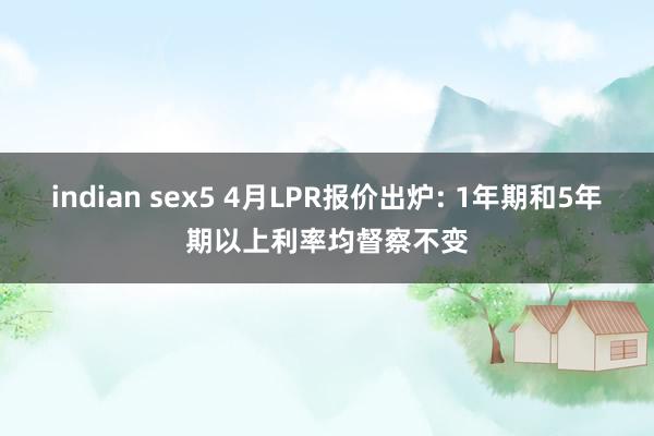 indian sex5 4月LPR报价出炉: 1年期和5年期以上利率均督察不变