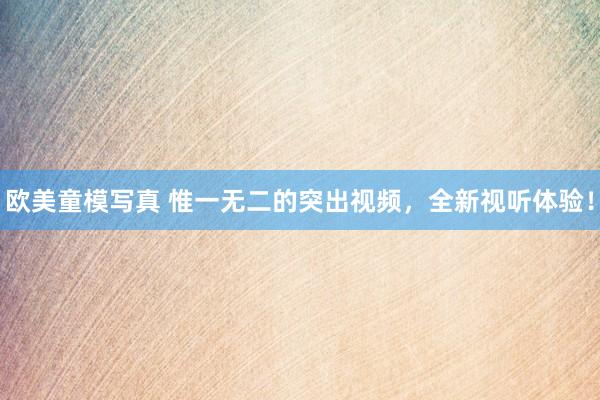 欧美童模写真 惟一无二的突出视频，全新视听体验！