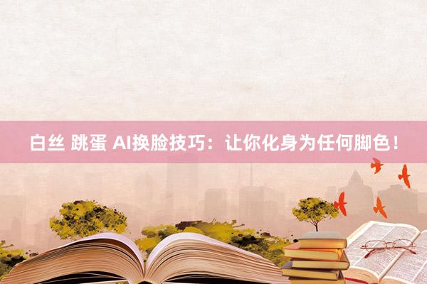白丝 跳蛋 AI换脸技巧：让你化身为任何脚色！
