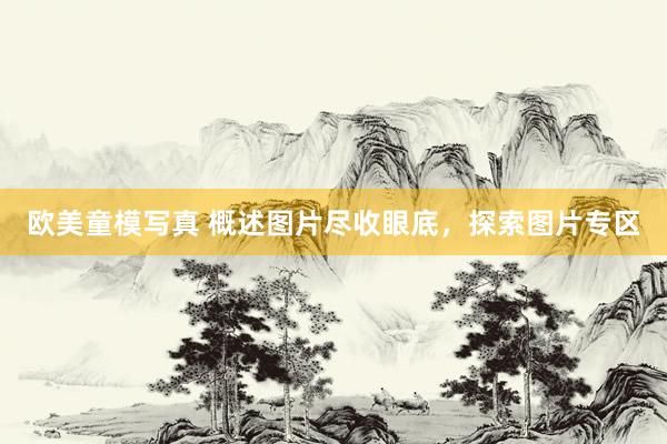 欧美童模写真 概述图片尽收眼底，探索图片专区
