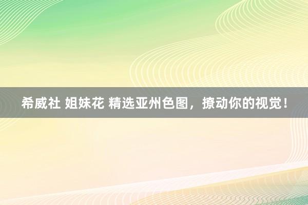 希威社 姐妹花 精选亚州色图，撩动你的视觉！