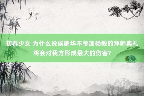 初春少女 为什么说侯耀华不参加杨毅的拜师典礼将会对我方形成最大的伤害?