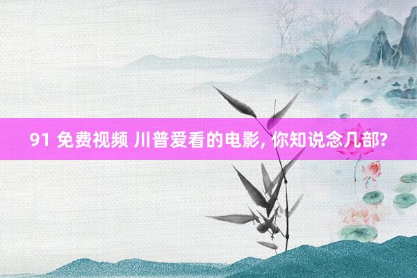 91 免费视频 川普爱看的电影， 你知说念几部?