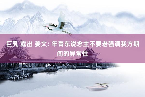 巨乳 露出 姜文: 年青东说念主不要老强调我方期间的异常性
