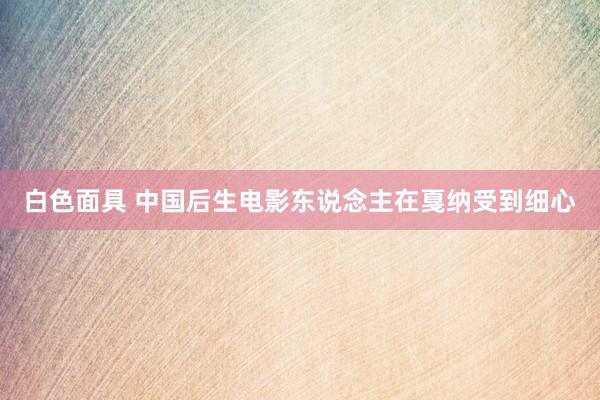 白色面具 中国后生电影东说念主在戛纳受到细心
