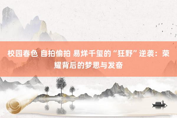 校园春色 自拍偷拍 易烊千玺的“狂野”逆袭：荣耀背后的梦思与发奋
