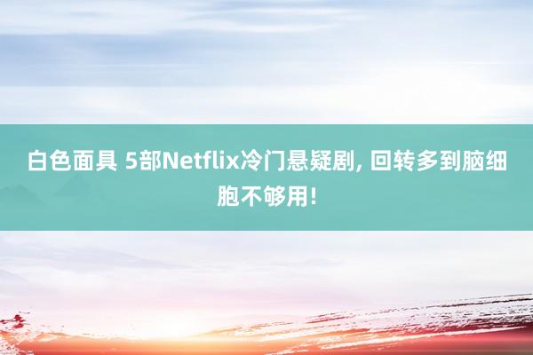 白色面具 5部Netflix冷门悬疑剧， 回转多到脑细胞不够用!